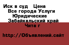 Иск в суд › Цена ­ 1 500 - Все города Услуги » Юридические   . Забайкальский край,Чита г.